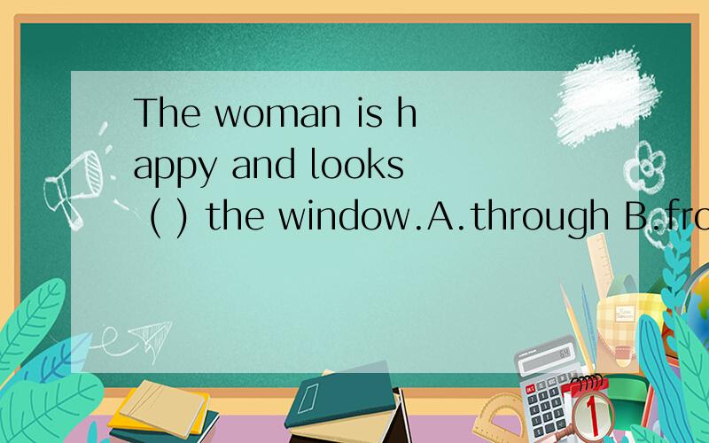 The woman is happy and looks ( ) the window.A.through B.from C.out of