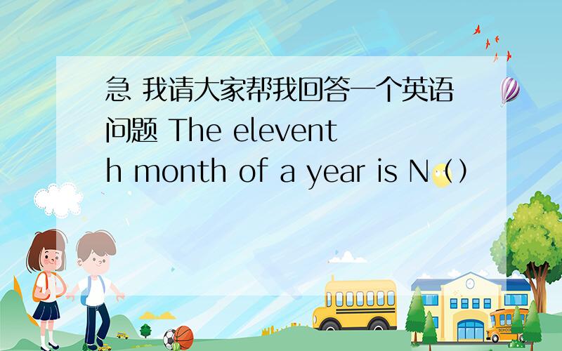 急 我请大家帮我回答一个英语问题 The eleventh month of a year is N（）