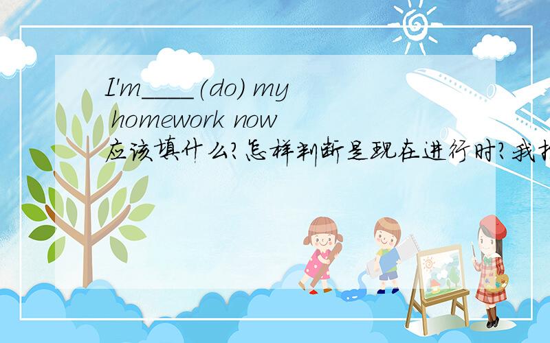 I'm____(do) my homework now 应该填什么?怎样判断是现在进行时？我指的是还有别的形式吗？