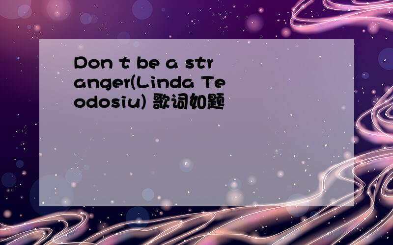 Don t be a stranger(Linda Teodosiu) 歌词如题