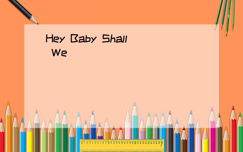 Hey Baby Shall We