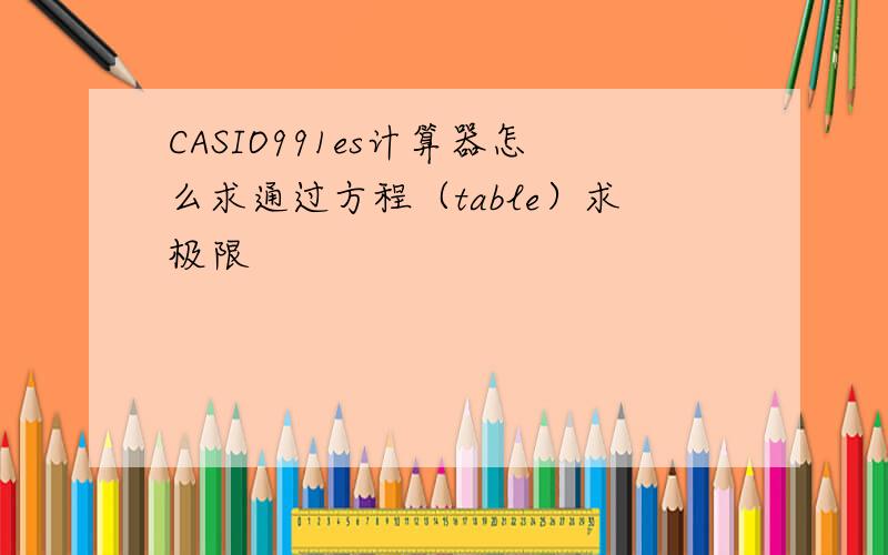 CASIO991es计算器怎么求通过方程（table）求极限