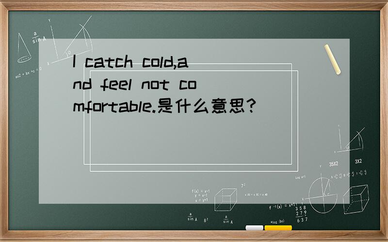 I catch cold,and feel not comfortable.是什么意思?