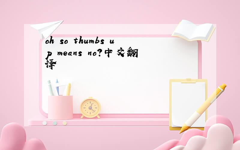 oh so thumbs up means no?中文翻译