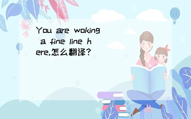 You are woking a fine line here.怎么翻译?