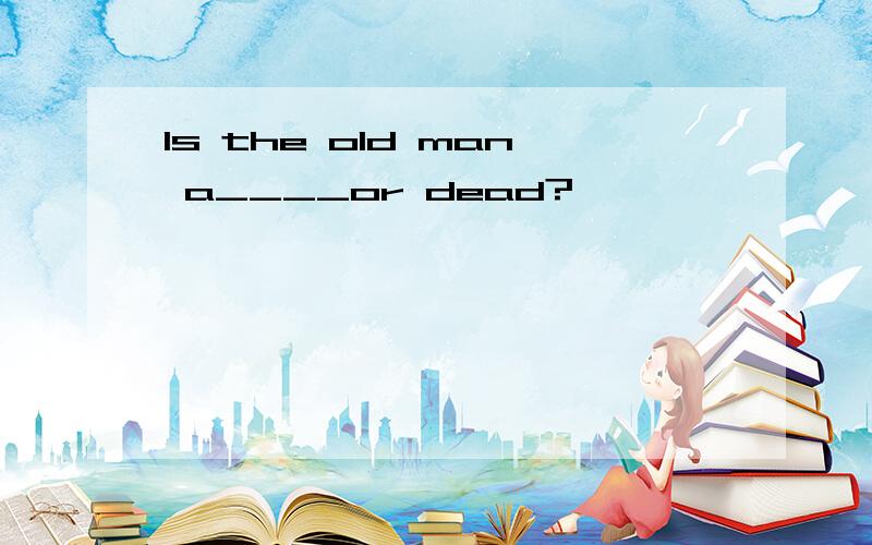 Is the old man a____or dead?