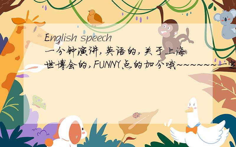 English speech一分钟演讲,英语的,关于上海世博会的,FUNNY点的加分哦~~~~~~一定要FUNNY哦~~~