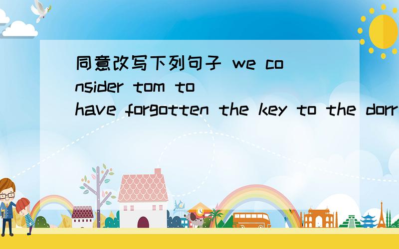 同意改写下列句子 we consider tom to have forgotten the key to the dorr TOM is consider____________The keyi to the door_______________