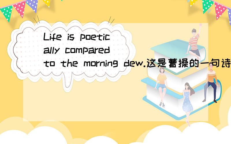 Life is poetically compared to the morning dew.这是曹操的一句诗翻译成的英语,这是哪句诗?