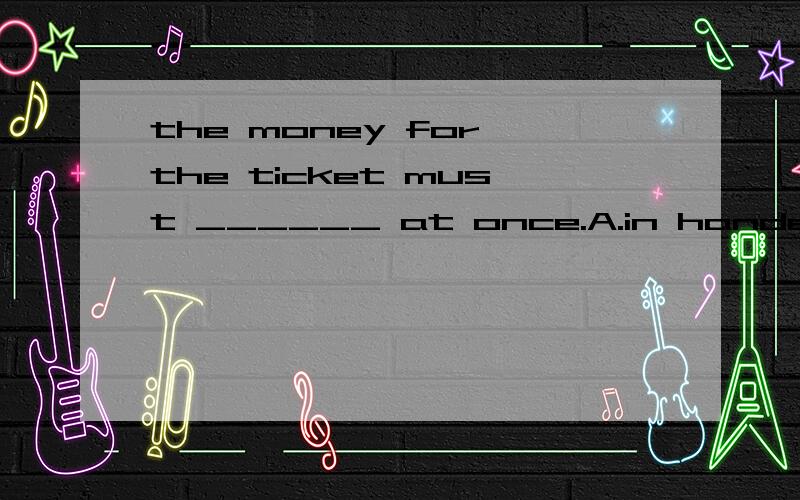 the money for the ticket must ______ at once.A.in handed in B.be handed C.be handed in D.is handed ]选哪个?为什么?意思是?