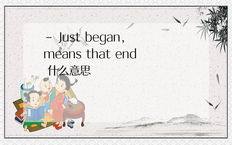 - Just began, means that end 什么意思