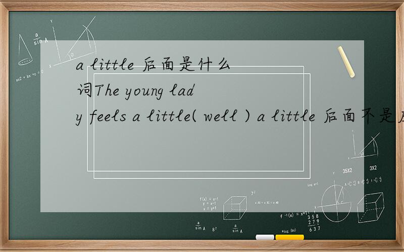 a little 后面是什么词The young lady feels a little( well ) a little 后面不是应该加上不可数名词吗