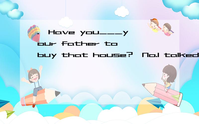 .—Have you___your father to buy that house?—No.I talked to him yesterday,but he would have noneof my words.A.advised B.persuaded C.tried.to .persuade D.suggested为什么选B 选C不可以吗 不是劝说没成功吗.我记得B不是劝说成功