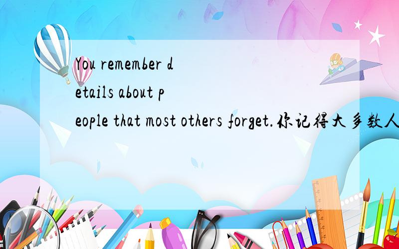 You remember details about people that most others forget.你记得大多数人忘记的关于人们的细节.You are happy with your social life.你满意你的社会生活.这样太绕口了,怎么改合适?