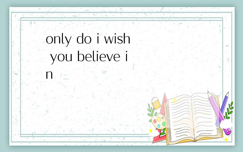 only do i wish you believe in