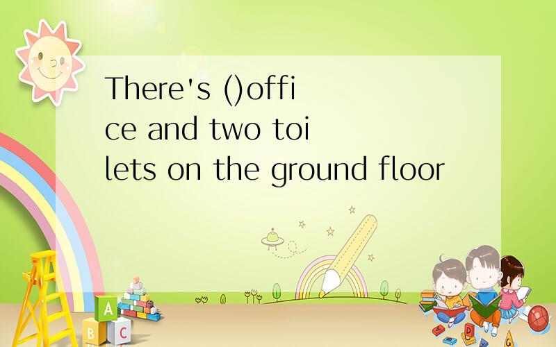 There's ()office and two toilets on the ground floor