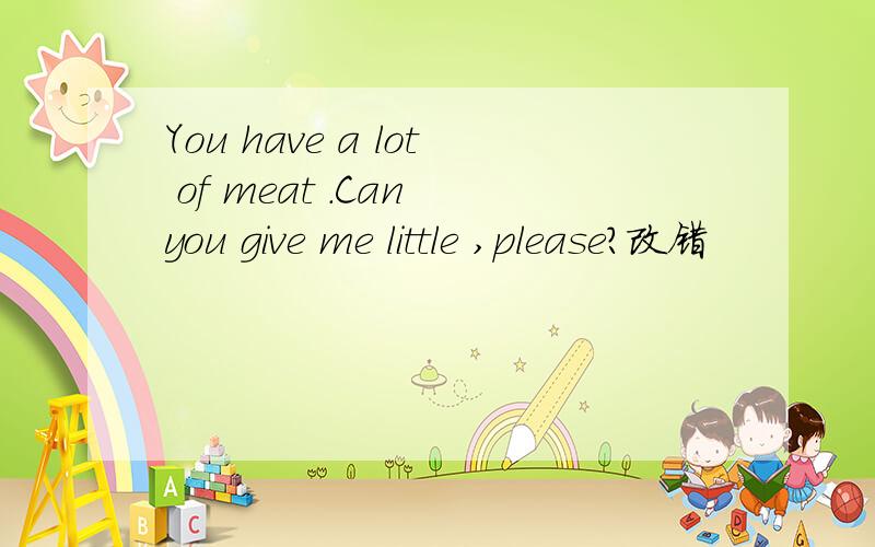 You have a lot of meat .Can you give me little ,please?改错