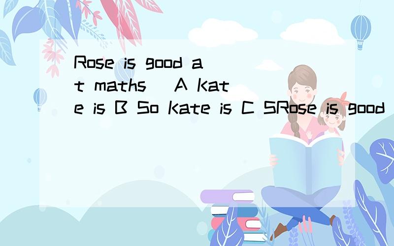 Rose is good at maths． A Kate is B So Kate is C SRose is good at maths．A Kate isB So Kate isC So does KateD So is Kate