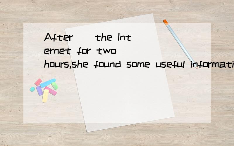 After__the Internet for two hours,she found some useful information.A.searching B.had searchedAfter__the Internet for two hours,she found some useful information.A.searching B.had searched C.has searched D.searches(选择）