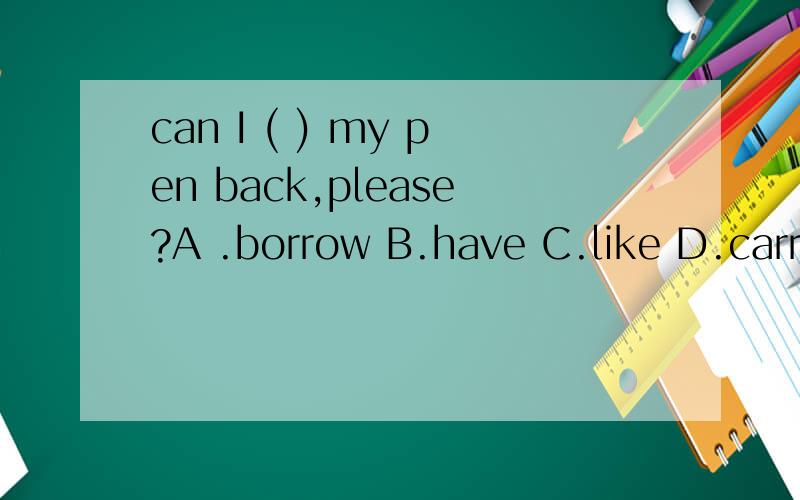 can I ( ) my pen back,please?A .borrow B.have C.like D.carry