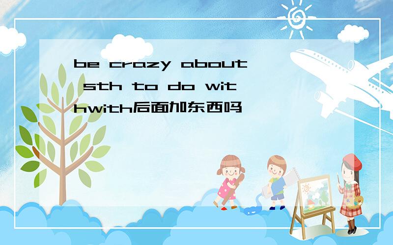 be crazy about sth to do withwith后面加东西吗