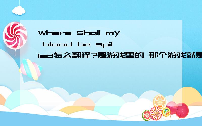 where shall my blood be spilled怎么翻译?是游戏里的 那个游戏就是魔兽 好象是DK说的吧