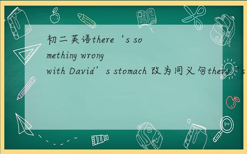初二英语there‘s something wrong with David’s stomach 改为同义句there‘s something wrong with David’s stomach 改为同义句 David （）（）（）