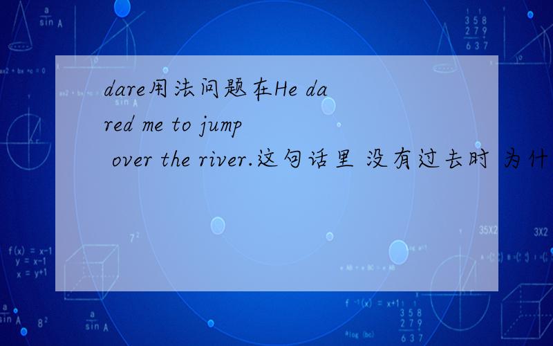 dare用法问题在He dared me to jump over the river.这句话里 没有过去时 为什么不用dares?