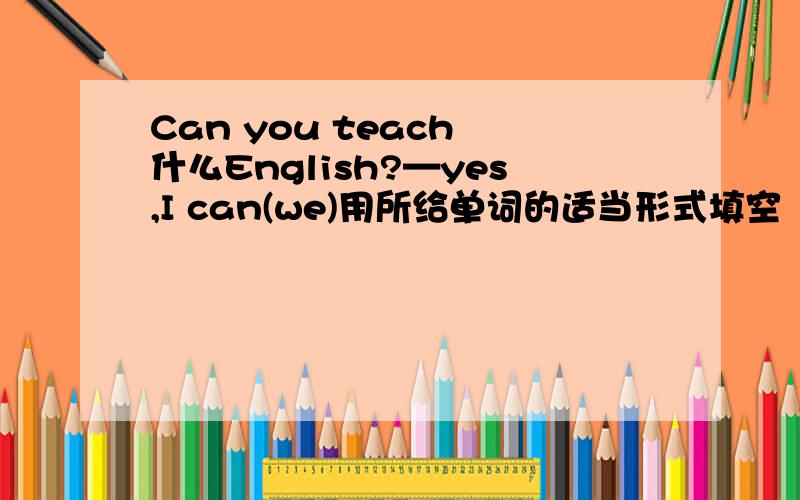 Can you teach 什么English?—yes,I can(we)用所给单词的适当形式填空
