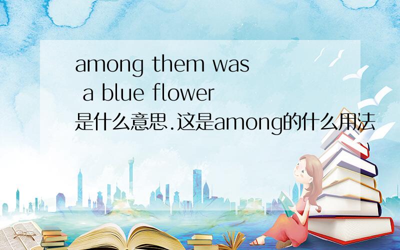 among them was a blue flower是什么意思.这是among的什么用法