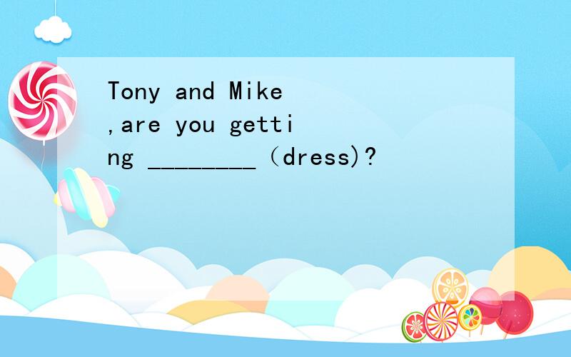 Tony and Mike ,are you getting ________（dress)?