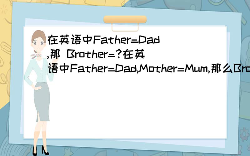 在英语中Father=Dad,那 Brother=?在英语中Father=Dad,Mother=Mum,那么Brother 和 Sister 有没有这样的简略形式?