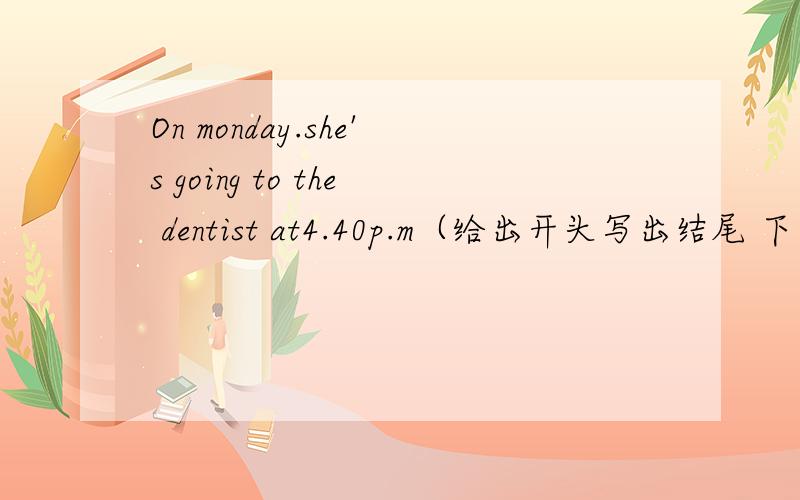 On monday.she's going to the dentist at4.40p.m（给出开头写出结尾 下面有提示have             take            visit        go       play     see   动词提示：  Look at judy's diary for next week. Complete the paragraph below about her