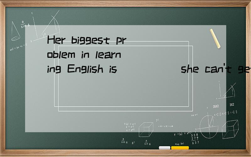Her biggest problem in learning English is _____she can't get the pronunciation rightA.what   B.that C.it      D.which