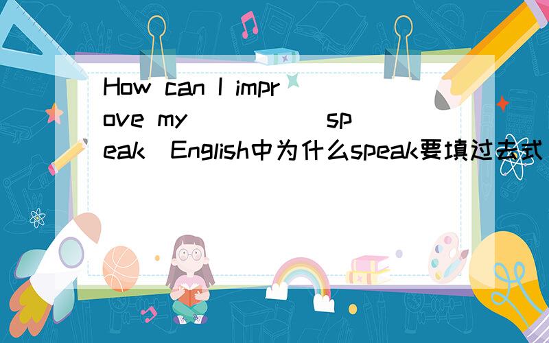 How can I improve my ____（speak）English中为什么speak要填过去式