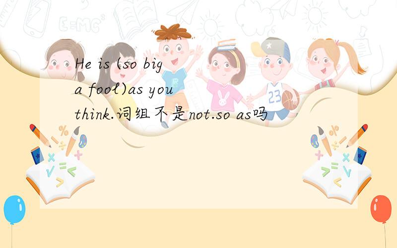 He is (so big a fool)as you think.词组不是not.so as吗