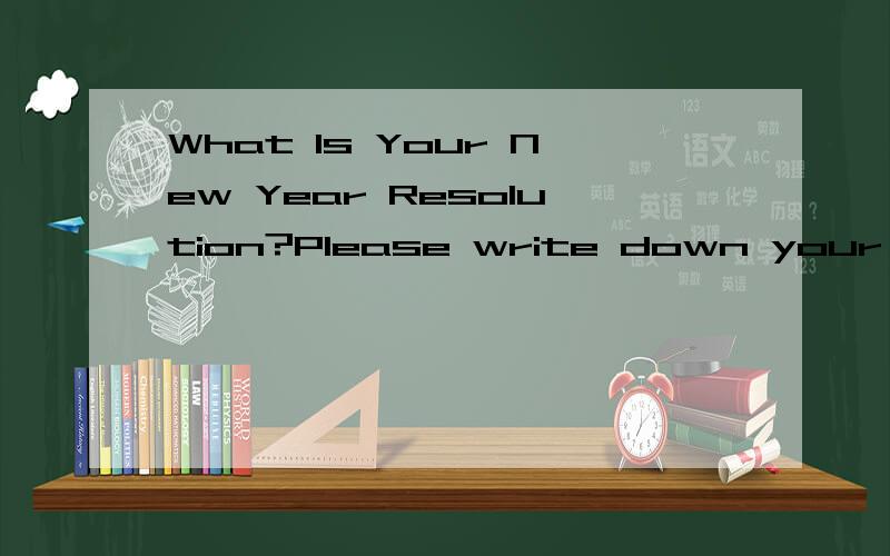 What Is Your New Year Resolution?Please write down your new year resolution below.All the best.