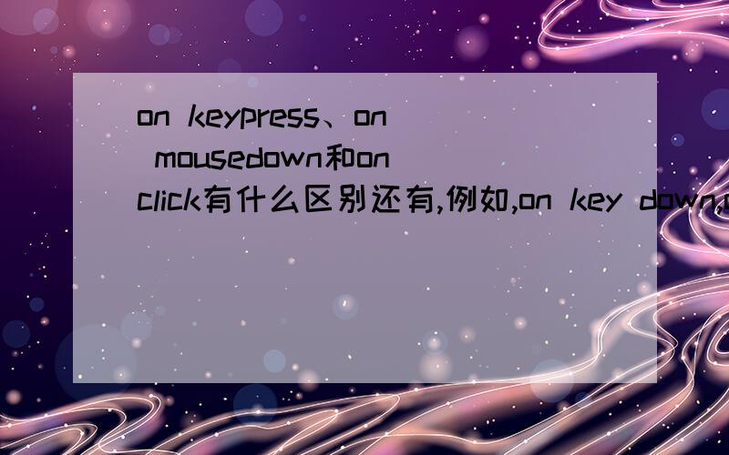 on keypress、on mousedown和on click有什么区别还有,例如,on key down,on keyup,on mousedown ,on mouseup,on dbclick.