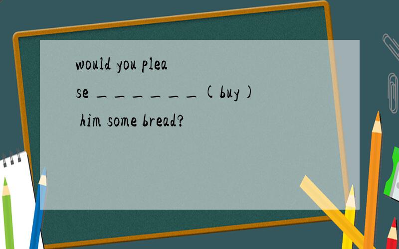 would you please ______(buy) him some bread?
