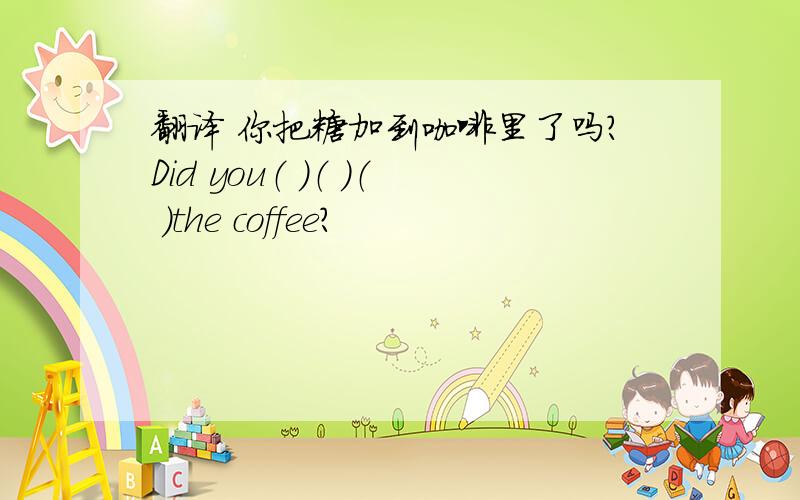 翻译 你把糖加到咖啡里了吗?Did you（ ）（ ）（ ）the coffee?