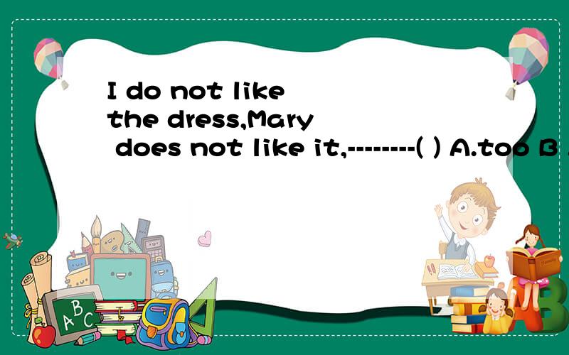 I do not like the dress,Mary does not like it,--------( ) A.too B .either C.also D.neither