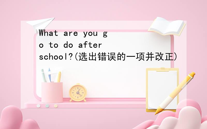 What are you go to do after school?(选出错误的一项并改正)