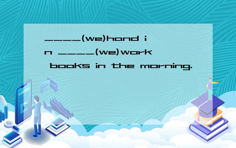 ____(we)hand in ____(we)work books in the morning.