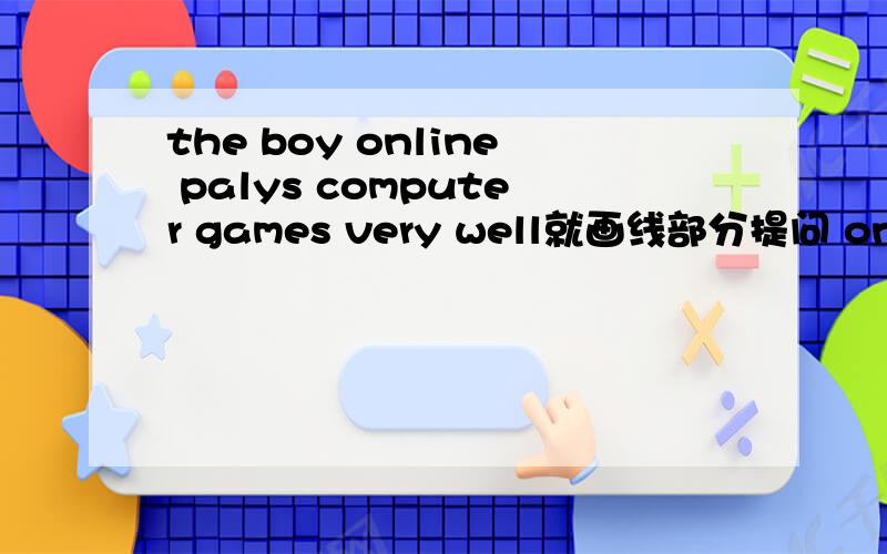 the boy online palys computer games very well就画线部分提问 online 画线