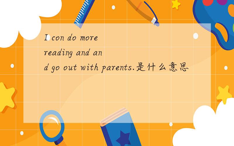 I con do more reading and and go out with parents.是什么意思