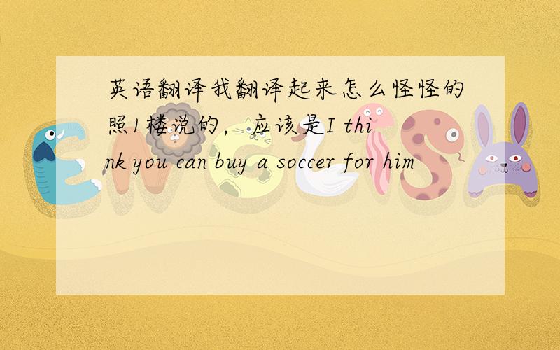 英语翻译我翻译起来怎么怪怪的照1楼说的，应该是I think you can buy a soccer for him
