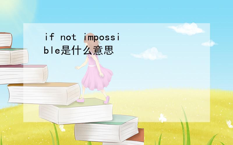 if not impossible是什么意思