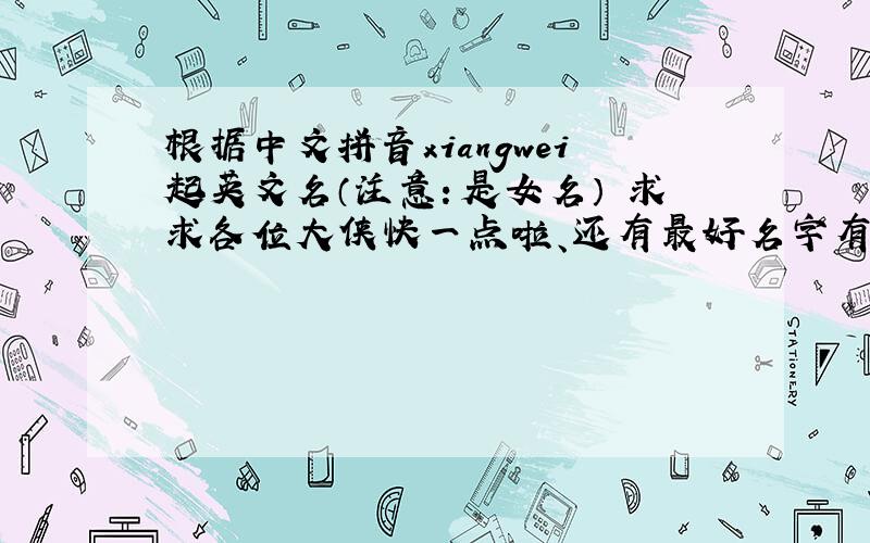 根据中文拼音xiangwei起英文名（注意：是女名） 求求各位大侠快一点啦、还有最好名字有含义 寓意好。