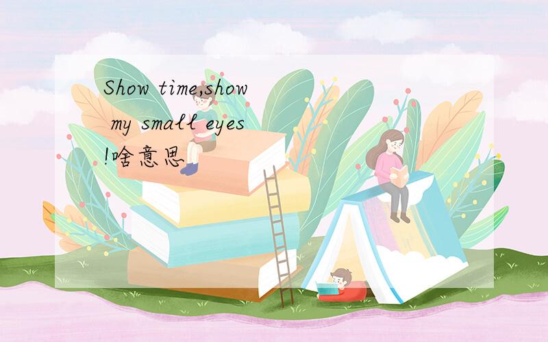Show time,show my small eyes!啥意思