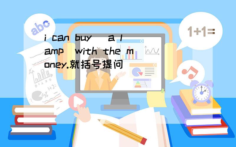 i can buy （a lamp）with the money.就括号提问